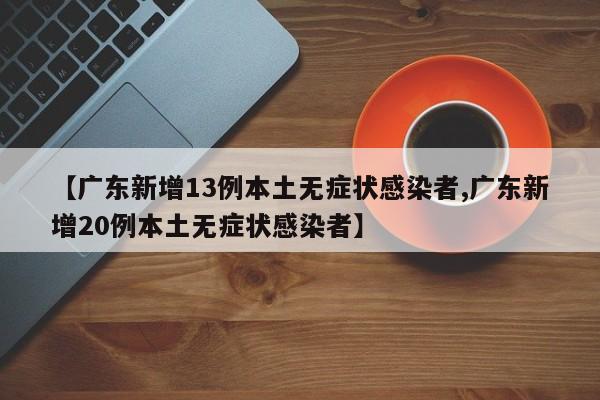 【广东新增13例本土无症状感染者,广东新增20例本土无症状感染者】