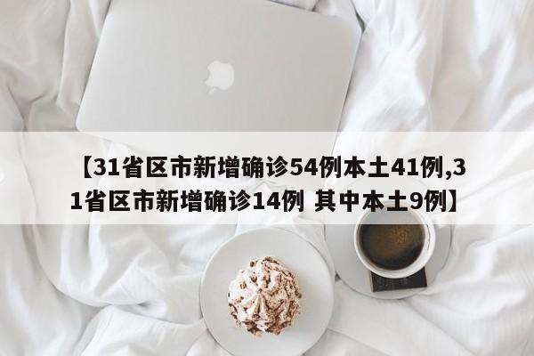 【31省区市新增确诊54例本土41例,31省区市新增确诊14例 其中本土9例】