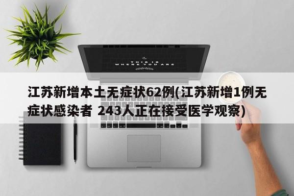 江苏新增本土无症状62例(江苏新增1例无症状感染者 243人正在接受医学观察)