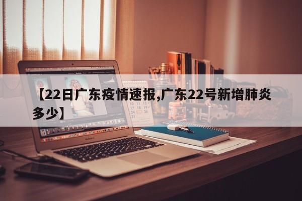 【22日广东疫情速报,广东22号新增肺炎多少】