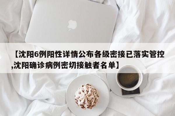 【沈阳6例阳性详情公布各级密接已落实管控,沈阳确诊病例密切接触者名单】