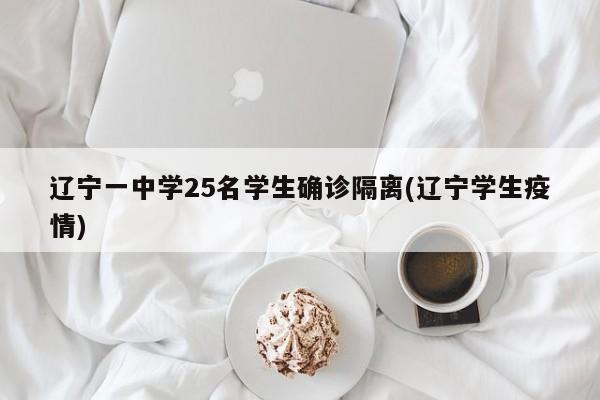 辽宁一中学25名学生确诊隔离(辽宁学生疫情)