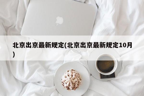北京出京最新规定(北京出京最新规定10月)