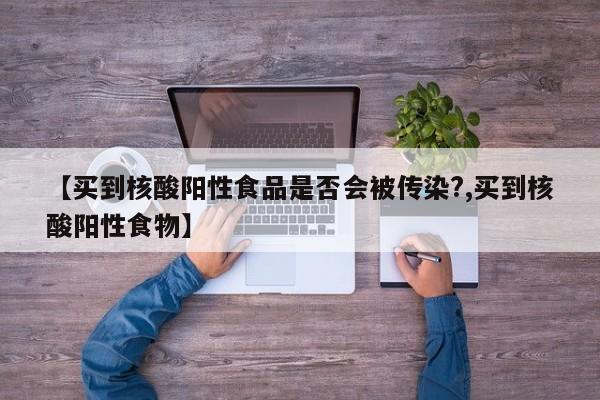 【买到核酸阳性食品是否会被传染?,买到核酸阳性食物】