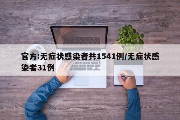 官方:无症状感染者共1541例/无症状感染者31例