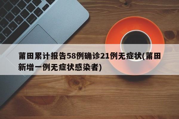 莆田累计报告58例确诊21例无症状(莆田新增一例无症状感染者)