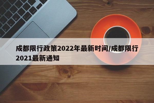成都限行政策2022年最新时间/成都限行2021最新通知