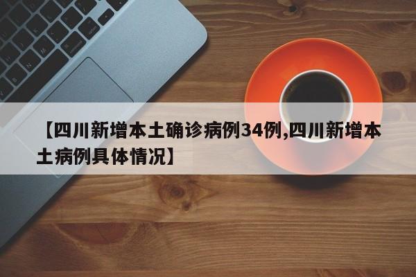 【四川新增本土确诊病例34例,四川新增本土病例具体情况】