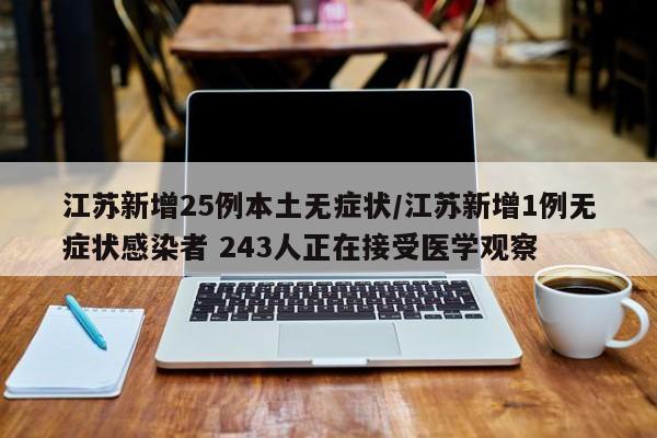 江苏新增25例本土无症状/江苏新增1例无症状感染者 243人正在接受医学观察