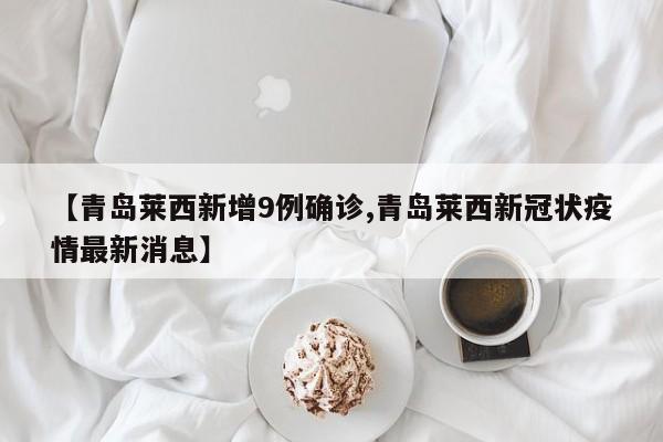 【青岛莱西新增9例确诊,青岛莱西新冠状疫情最新消息】