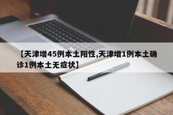 【天津增45例本土阳性,天津增1例本土确诊1例本土无症状】
