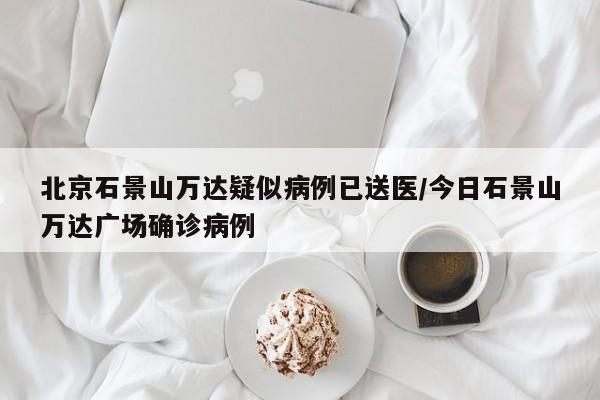 北京石景山万达疑似病例已送医/今日石景山万达广场确诊病例
