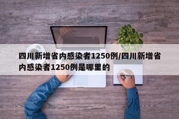 四川新增省内感染者1250例/四川新增省内感染者1250例是哪里的