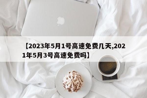 【2023年5月1号高速免费几天,2021年5月3号高速免费吗】