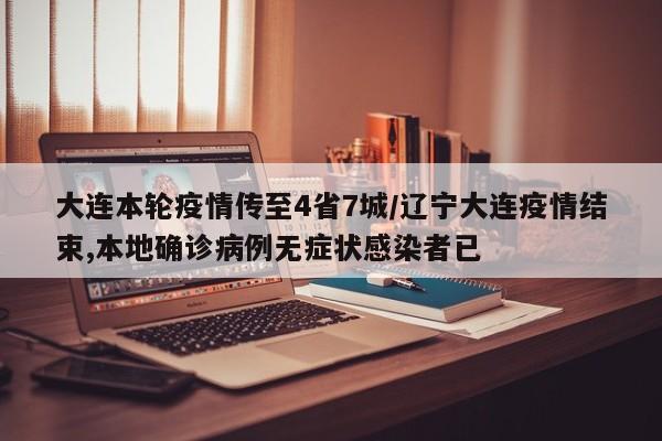 大连本轮疫情传至4省7城/辽宁大连疫情结束,本地确诊病例无症状感染者已