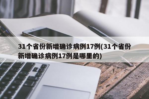 31个省份新增确诊病例17例(31个省份新增确诊病例17例是哪里的)