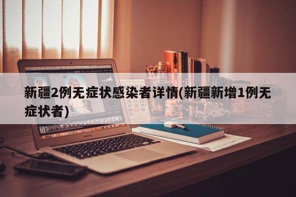 新疆2例无症状感染者详情(新疆新增1例无症状者)