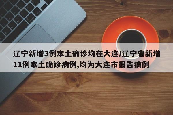 辽宁新增3例本土确诊均在大连/辽宁省新增11例本土确诊病例,均为大连市报告病例