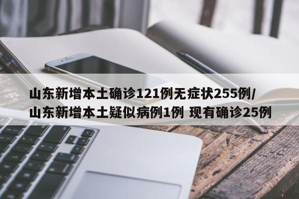 山东新增本土确诊121例无症状255例/山东新增本土疑似病例1例 现有确诊25例
