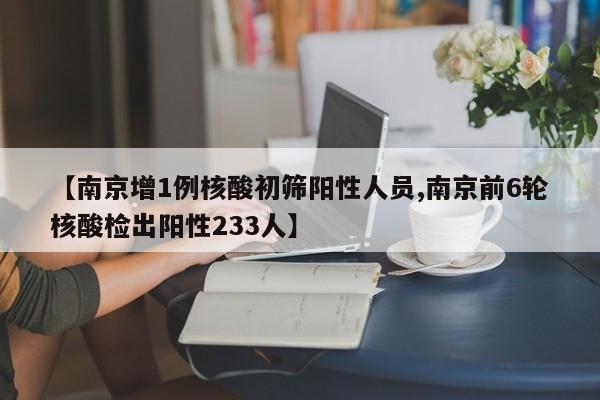 【南京增1例核酸初筛阳性人员,南京前6轮核酸检出阳性233人】