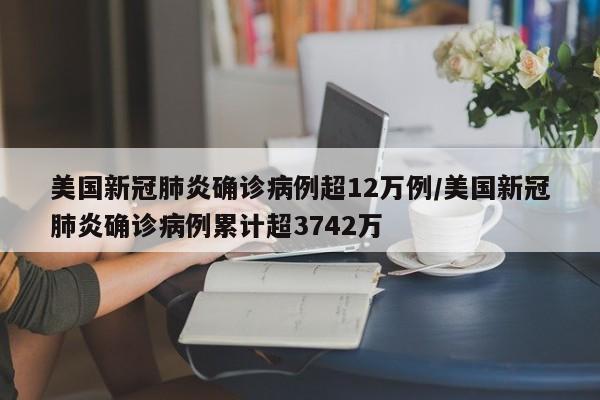美国新冠肺炎确诊病例超12万例/美国新冠肺炎确诊病例累计超3742万