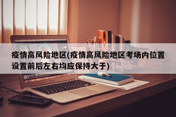 疫情高风险地区(疫情高风险地区考场内位置设置前后左右均应保持大于)