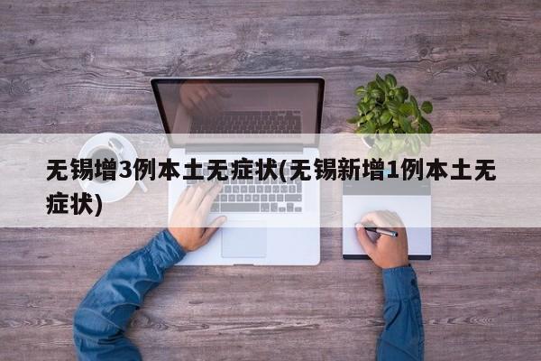 无锡增3例本土无症状(无锡新增1例本土无症状)