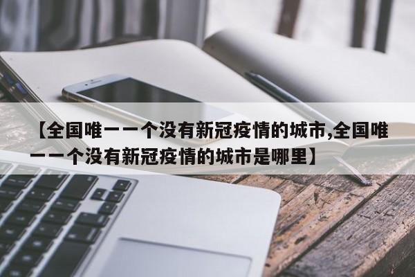 【全国唯一一个没有新冠疫情的城市,全国唯一一个没有新冠疫情的城市是哪里】