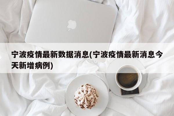 宁波疫情最新数据消息(宁波疫情最新消息今天新增病例)