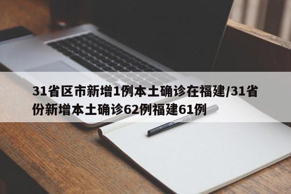 31省区市新增1例本土确诊在福建/31省份新增本土确诊62例福建61例