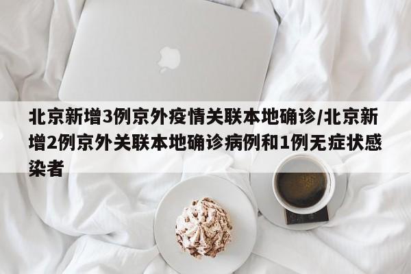 北京新增3例京外疫情关联本地确诊/北京新增2例京外关联本地确诊病例和1例无症状感染者