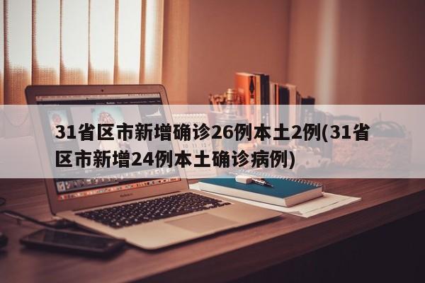 31省区市新增确诊26例本土2例(31省区市新增24例本土确诊病例)