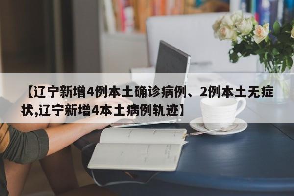 【辽宁新增4例本土确诊病例、2例本土无症状,辽宁新增4本土病例轨迹】