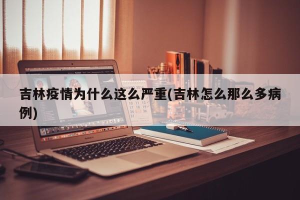 吉林疫情为什么这么严重(吉林怎么那么多病例)