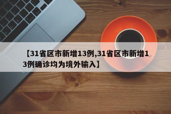 【31省区市新增13例,31省区市新增13例确诊均为境外输入】