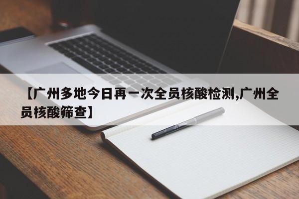 【广州多地今日再一次全员核酸检测,广州全员核酸筛查】
