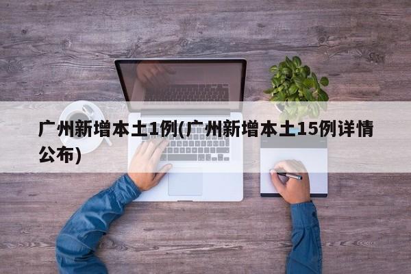 广州新增本土1例(广州新增本土15例详情公布)