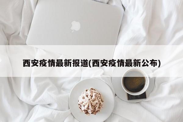 西安疫情最新报道(西安疫情最新公布)