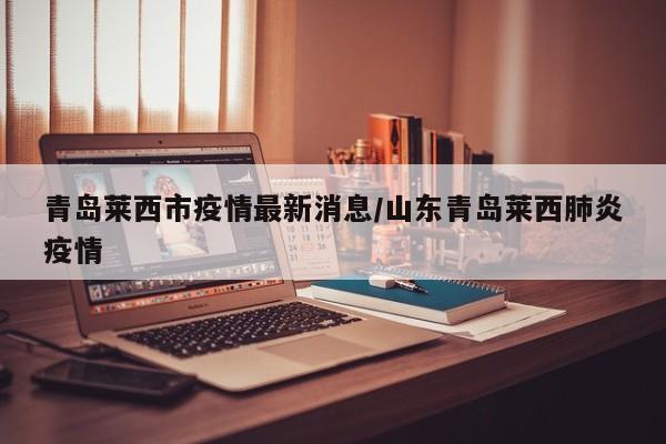 青岛莱西市疫情最新消息/山东青岛莱西肺炎疫情