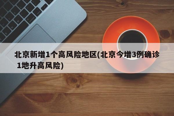 北京新增1个高风险地区(北京今增3例确诊 1地升高风险)