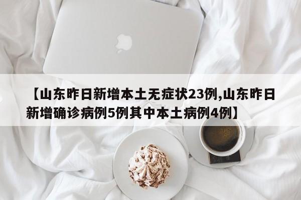【山东昨日新增本土无症状23例,山东昨日新增确诊病例5例其中本土病例4例】