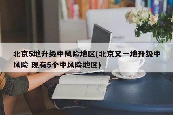 北京5地升级中风险地区(北京又一地升级中风险 现有5个中风险地区)