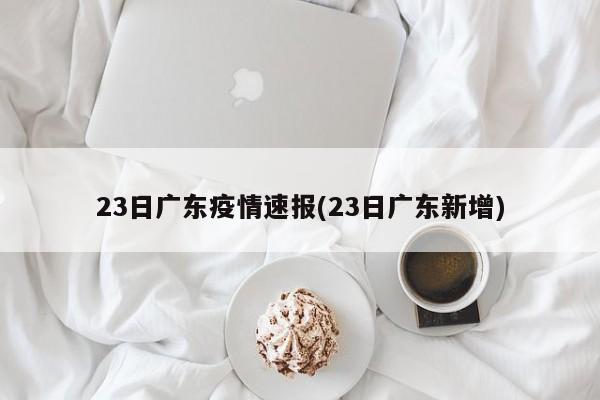 23日广东疫情速报(23日广东新增)