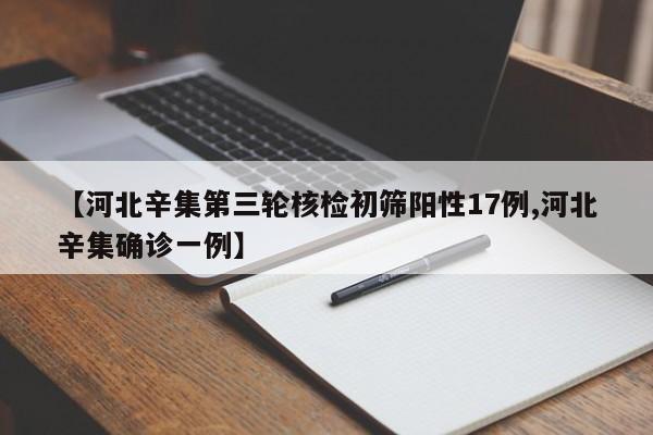 【河北辛集第三轮核检初筛阳性17例,河北辛集确诊一例】