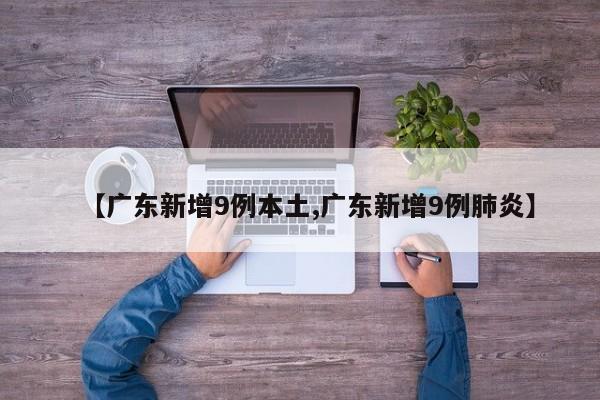 【广东新增9例本土,广东新增9例肺炎】