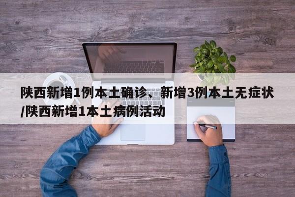 陕西新增1例本土确诊、新增3例本土无症状/陕西新增1本土病例活动