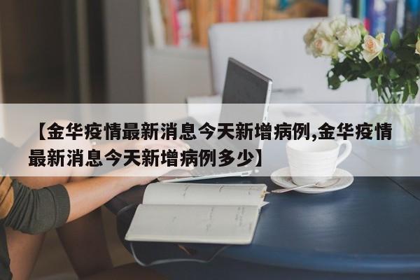 【金华疫情最新消息今天新增病例,金华疫情最新消息今天新增病例多少】