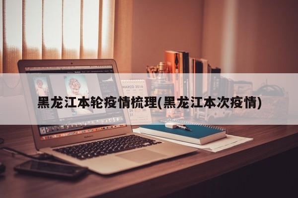 黑龙江本轮疫情梳理(黑龙江本次疫情)