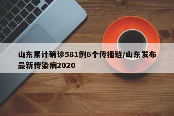 山东累计确诊581例6个传播链/山东发布最新传染病2020