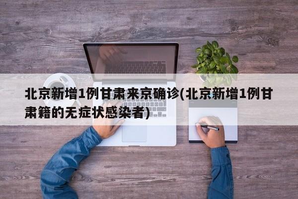 北京新增1例甘肃来京确诊(北京新增1例甘肃籍的无症状感染者)